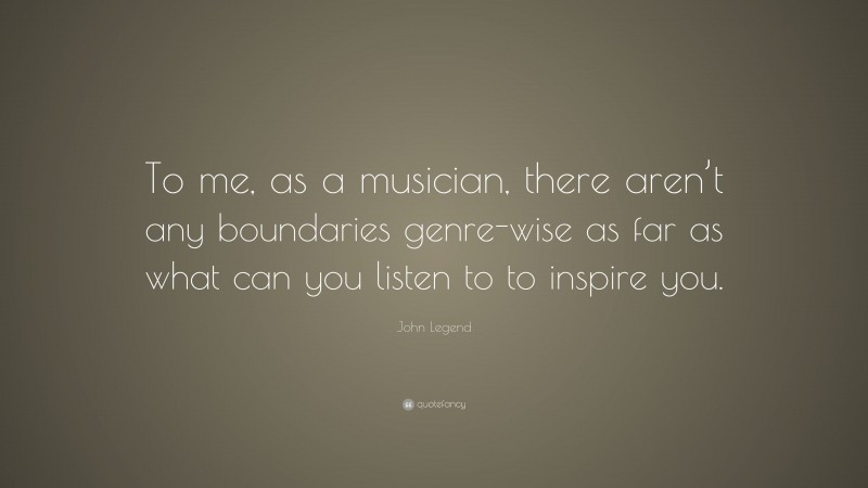 John Legend Quote: “To me, as a musician, there aren’t any boundaries genre-wise as far as what can you listen to to inspire you.”