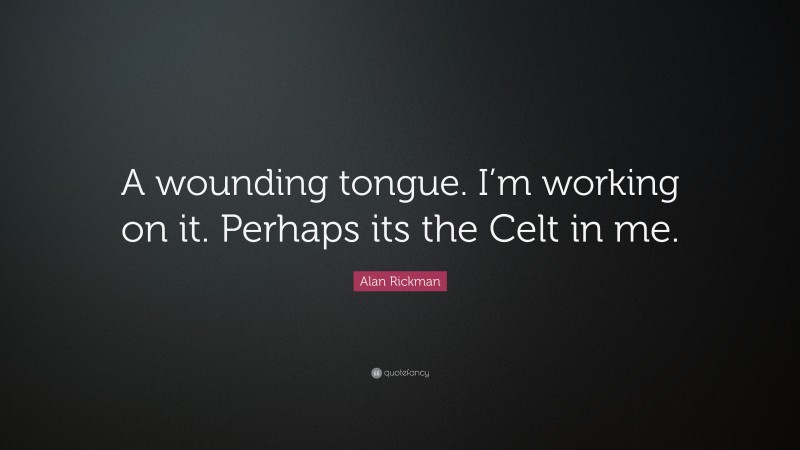 Alan Rickman Quote: “A wounding tongue. I’m working on it. Perhaps its the Celt in me.”