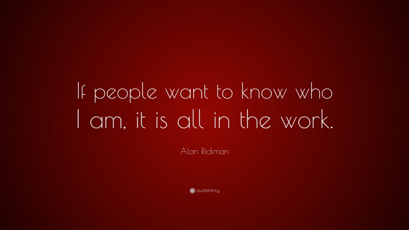 Alan Rickman Quote: “If people want to know who I am, it is all in the work.”