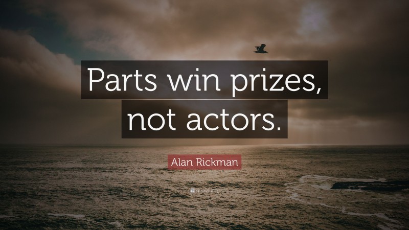 Alan Rickman Quote: “Parts win prizes, not actors.”