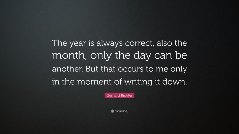 Gerhard Richter Quote: “The year is always correct, also the month, only the day can be another. But that occurs to me only in the moment of writing it down.”
