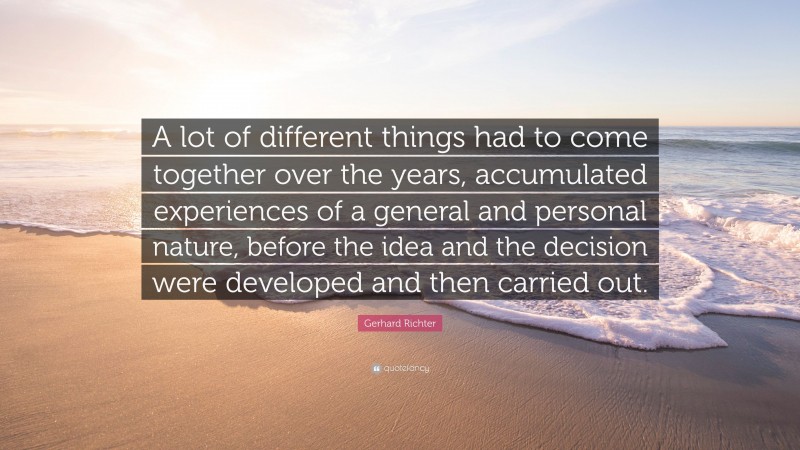 Gerhard Richter Quote: “A lot of different things had to come together over the years, accumulated experiences of a general and personal nature, before the idea and the decision were developed and then carried out.”