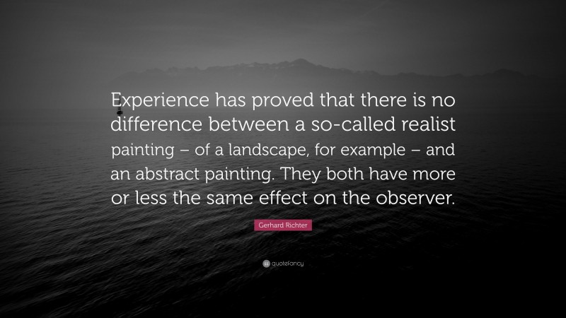 Gerhard Richter Quote: “Experience has proved that there is no difference between a so-called realist painting – of a landscape, for example – and an abstract painting. They both have more or less the same effect on the observer.”