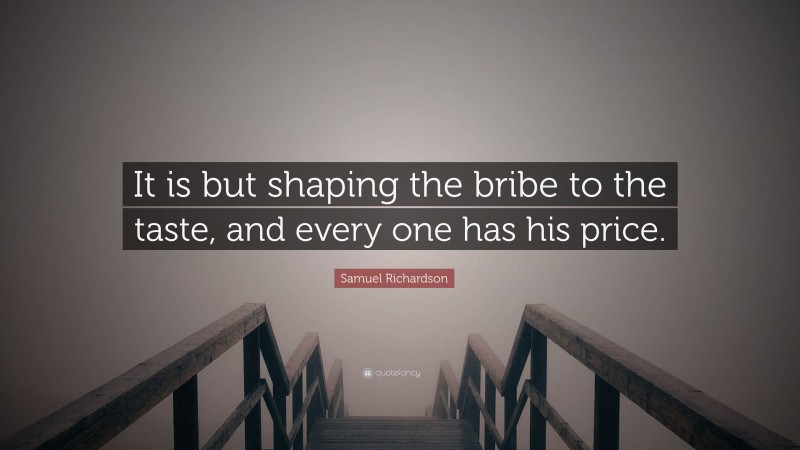 Samuel Richardson Quote: “It is but shaping the bribe to the taste, and every one has his price.”
