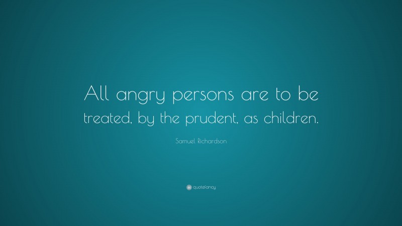 Samuel Richardson Quote: “All angry persons are to be treated, by the prudent, as children.”