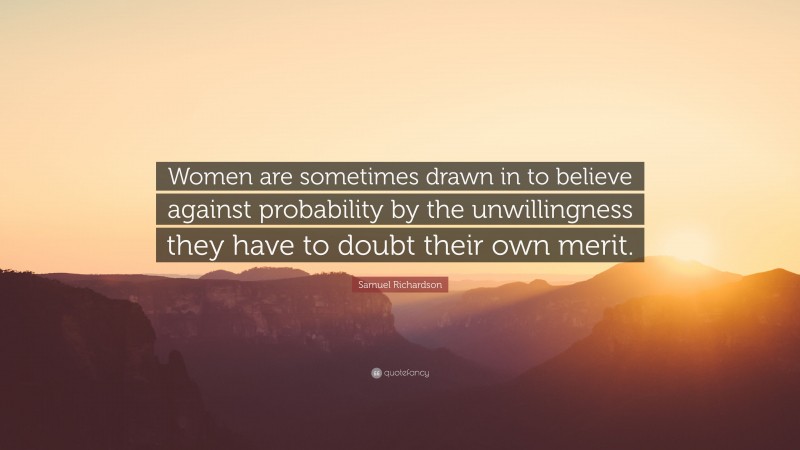 Samuel Richardson Quote: “Women are sometimes drawn in to believe against probability by the unwillingness they have to doubt their own merit.”