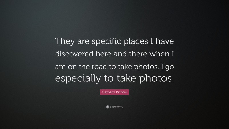 Gerhard Richter Quote: “They are specific places I have discovered here and there when I am on the road to take photos. I go especially to take photos.”