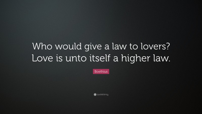 Boethius Quote: “Who would give a law to lovers? Love is unto itself a higher law.”