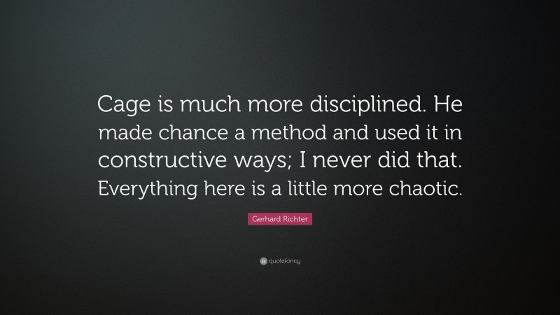 Gerhard Richter Quote: “Cage is much more disciplined. He made chance a method and used it in constructive ways; I never did that. Everything here is a little more chaotic.”