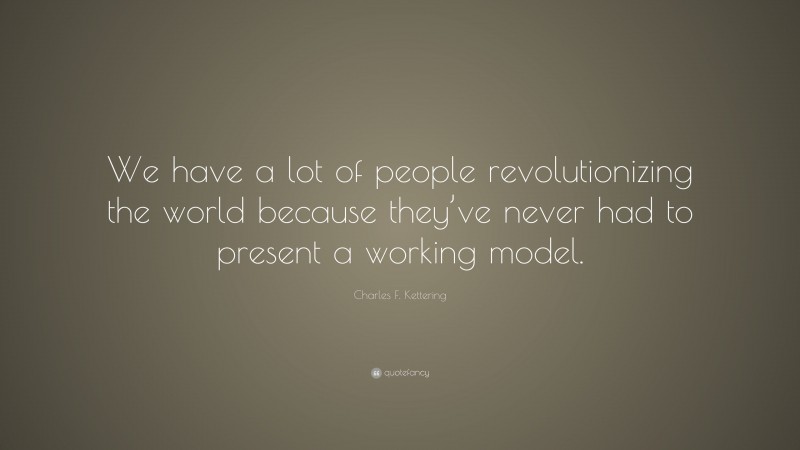Charles F. Kettering Quote: “We have a lot of people revolutionizing the world because they’ve never had to present a working model.”