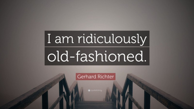 Gerhard Richter Quote: “I am ridiculously old-fashioned.”
