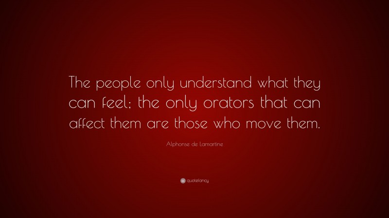 Alphonse de Lamartine Quote: “The people only understand what they can feel; the only orators that can affect them are those who move them.”