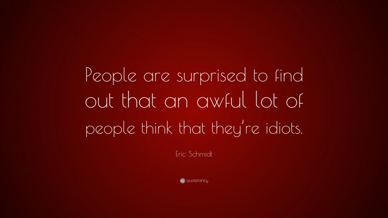 Eric Schmidt Quote: “People are surprised to find out that an awful lot of people think that they’re idiots.”