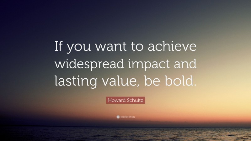 Howard Schultz Quote: “If you want to achieve widespread impact and lasting value, be bold.”