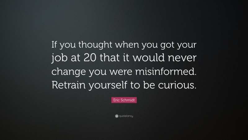 Eric Schmidt Quote: “If you thought when you got your job at 20 that it would never change you were misinformed. Retrain yourself to be curious.”