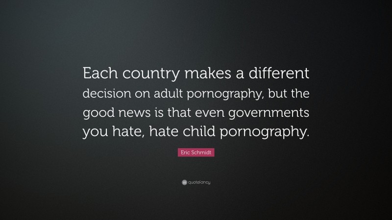 Eric Schmidt Quote: “Each country makes a different decision on adult pornography, but the good news is that even governments you hate, hate child pornography.”