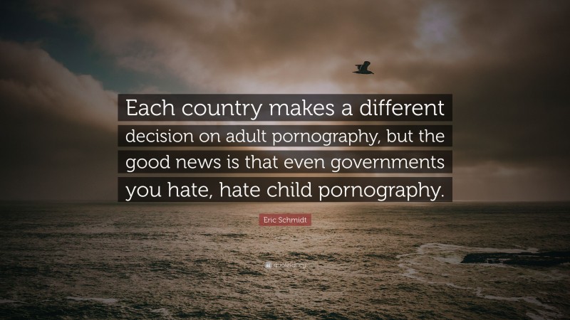 Eric Schmidt Quote: “Each country makes a different decision on adult pornography, but the good news is that even governments you hate, hate child pornography.”