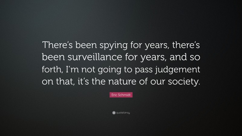 Eric Schmidt Quote: “There’s been spying for years, there’s been surveillance for years, and so forth, I’m not going to pass judgement on that, it’s the nature of our society.”