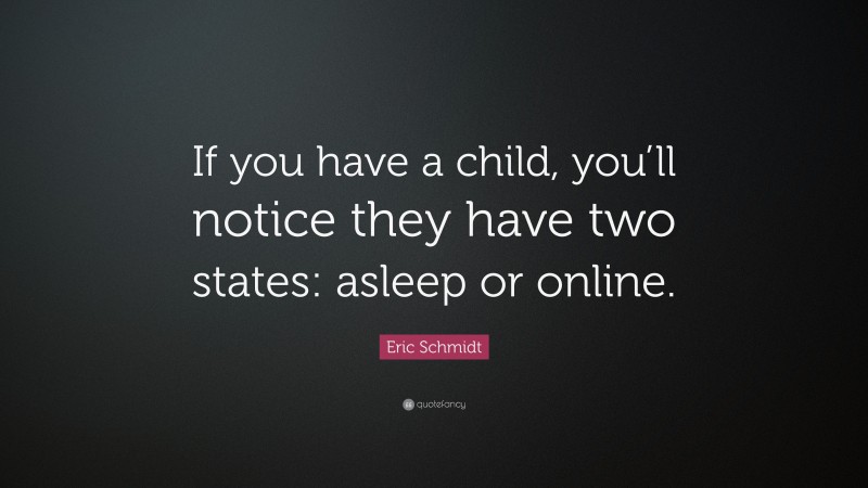 Eric Schmidt Quote: “If you have a child, you’ll notice they have two states: asleep or online.”