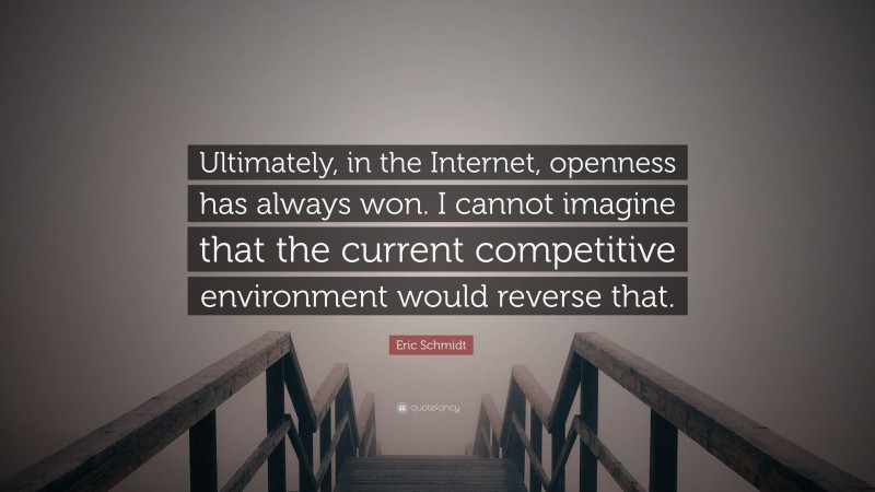 Eric Schmidt Quote: “Ultimately, in the Internet, openness has always won. I cannot imagine that the current competitive environment would reverse that.”