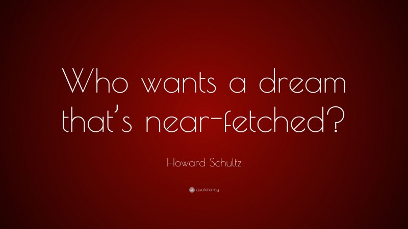 Howard Schultz Quote: “Who wants a dream that’s near-fetched?”
