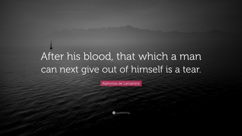 Alphonse de Lamartine Quote: “After his blood, that which a man can next give out of himself is a tear.”