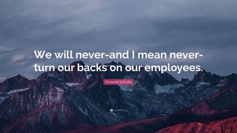 Howard Schultz Quote: “We will never-and I mean never-turn our backs on our employees.”