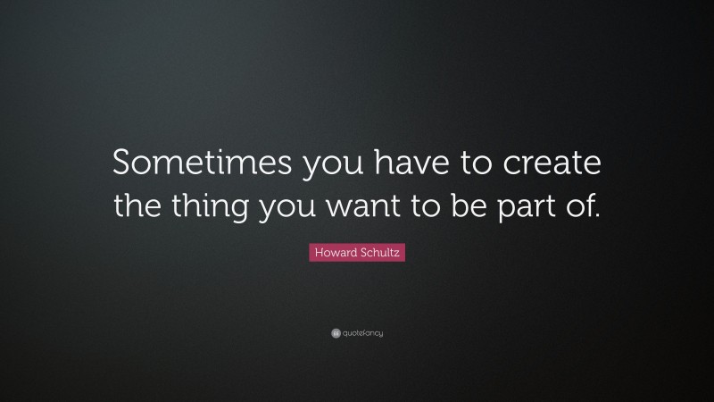 Howard Schultz Quote: “Sometimes you have to create the thing you want ...