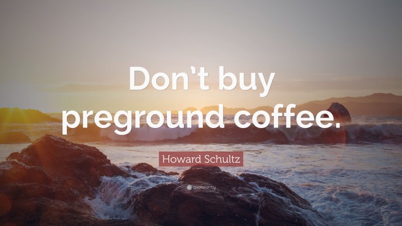 Howard Schultz Quote: “Don’t buy preground coffee.”