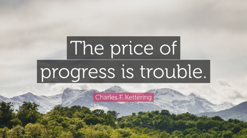 Charles F. Kettering Quote: “The price of progress is trouble.”