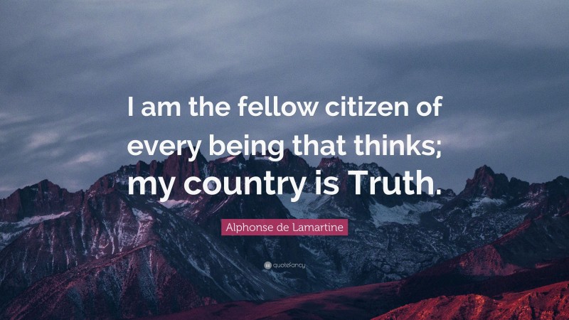 Alphonse de Lamartine Quote: “I am the fellow citizen of every being that thinks; my country is Truth.”