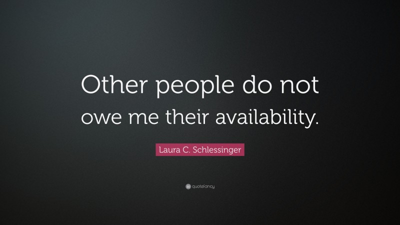 Laura C. Schlessinger Quote: “Other people do not owe me their availability.”