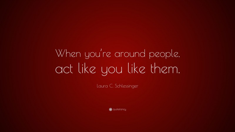 Laura C. Schlessinger Quote: “When you’re around people, act like you like them.”