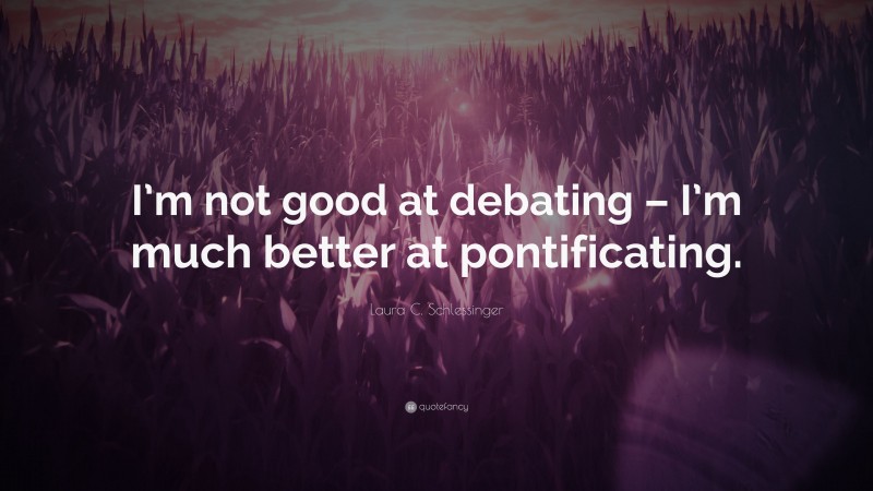 Laura C. Schlessinger Quote: “I’m not good at debating – I’m much better at pontificating.”