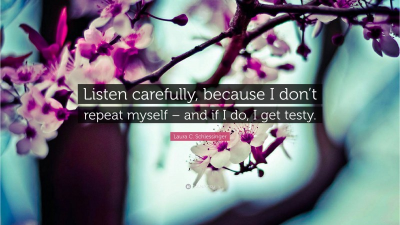 Laura C. Schlessinger Quote: “Listen carefully, because I don’t repeat myself – and if I do, I get testy.”