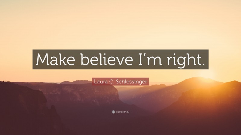 Laura C. Schlessinger Quote: “Make believe I’m right.”