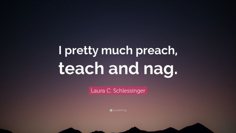 Laura C. Schlessinger Quote: “I pretty much preach, teach and nag.”