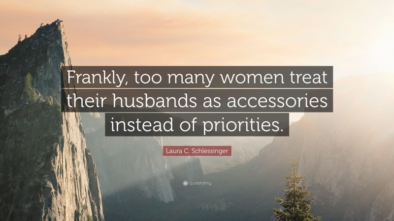 Laura C. Schlessinger Quote: “Frankly, too many women treat their husbands as accessories instead of priorities.”