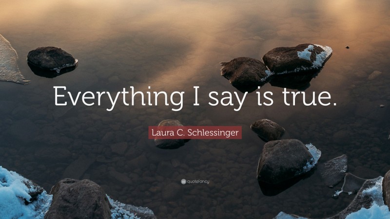 Laura C. Schlessinger Quote: “Everything I say is true.”