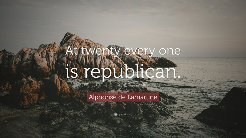 Alphonse de Lamartine Quote: “At twenty every one is republican.”