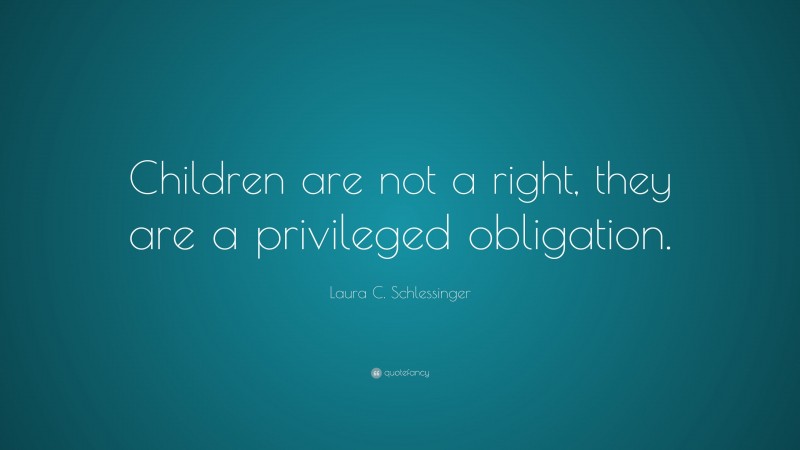 Laura C. Schlessinger Quote: “Children are not a right, they are a privileged obligation.”
