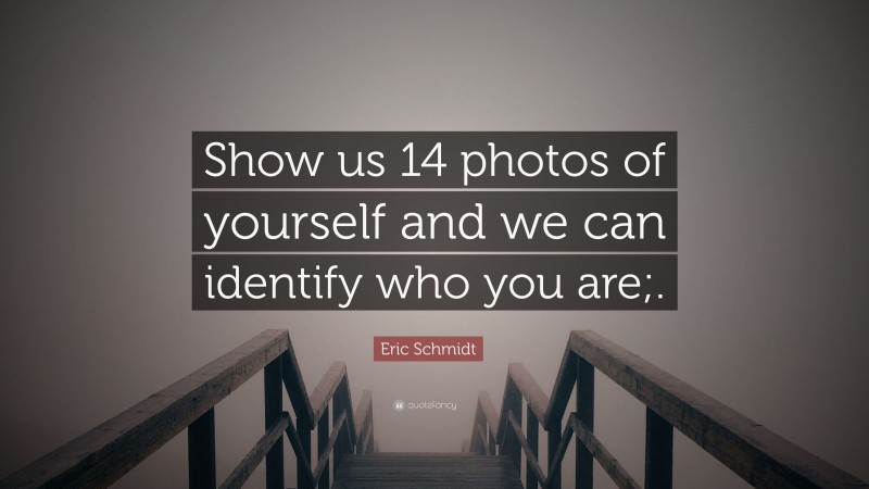 Eric Schmidt Quote: “Show us 14 photos of yourself and we can identify who you are;.”