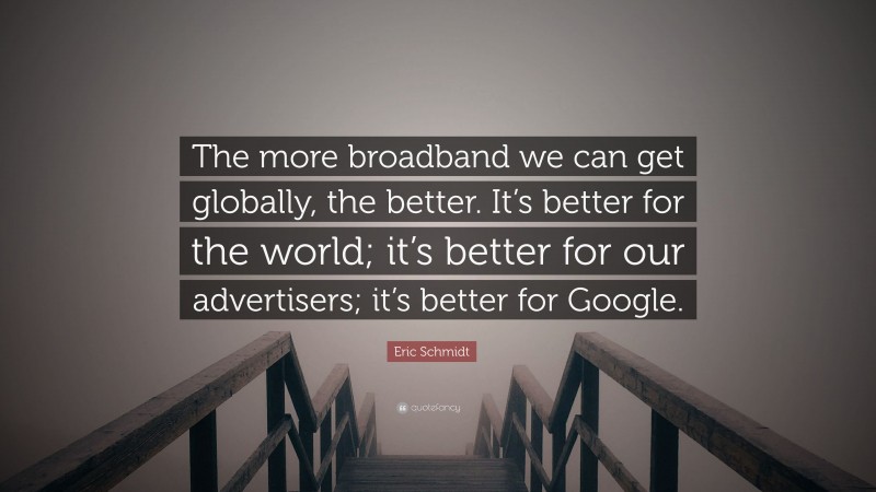 Eric Schmidt Quote: “The more broadband we can get globally, the better. It’s better for the world; it’s better for our advertisers; it’s better for Google.”