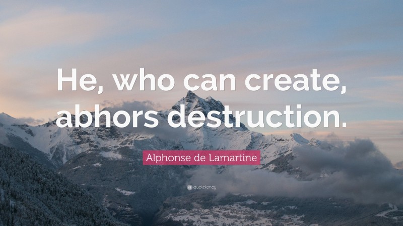 Alphonse de Lamartine Quote: “He, who can create, abhors destruction.”