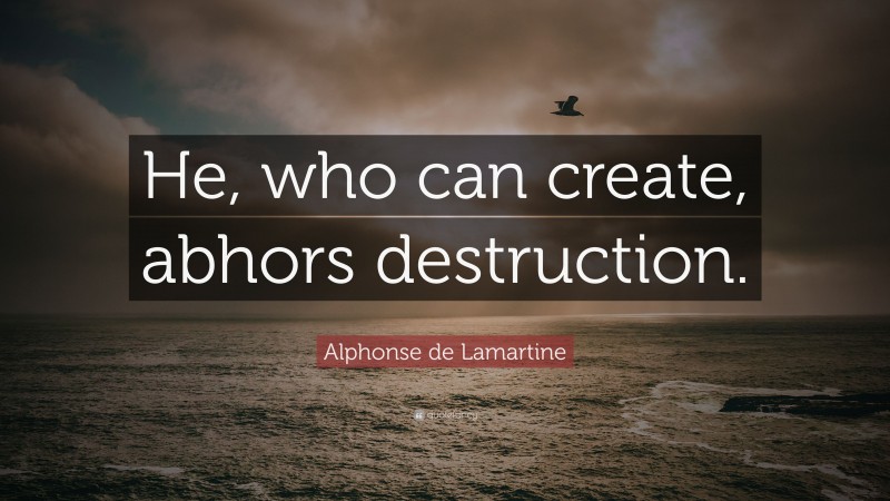 Alphonse de Lamartine Quote: “He, who can create, abhors destruction.”