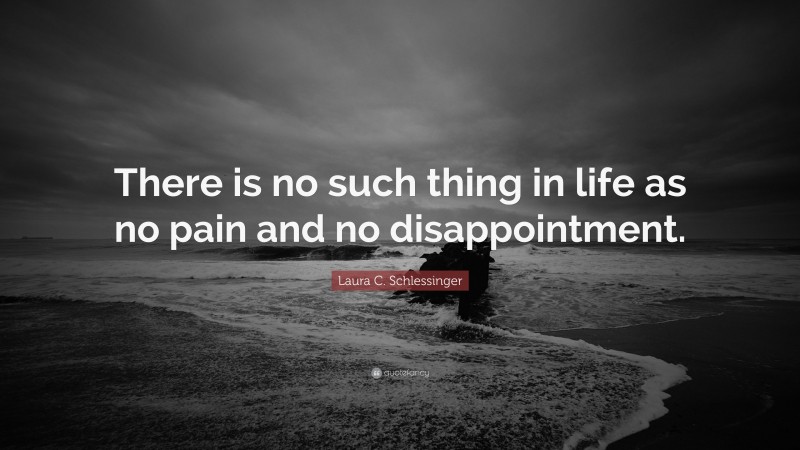 Laura C. Schlessinger Quote: “There is no such thing in life as no pain and no disappointment.”