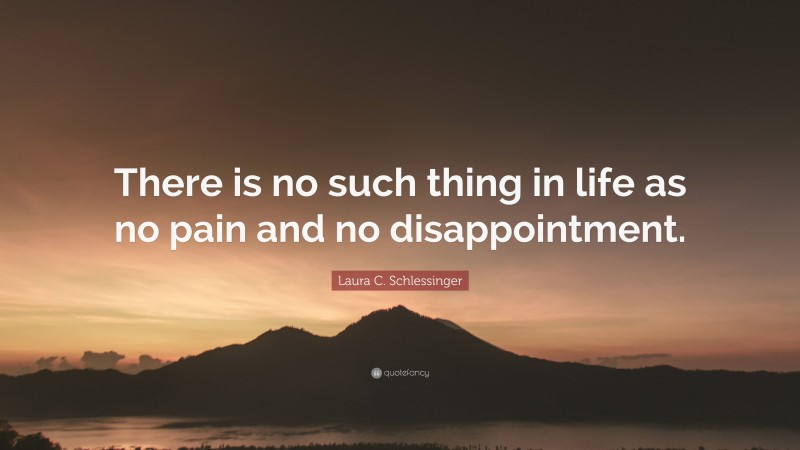 Laura C. Schlessinger Quote: “There is no such thing in life as no pain and no disappointment.”