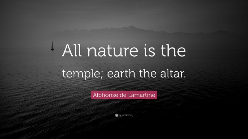 Alphonse de Lamartine Quote: “All nature is the temple; earth the altar.”