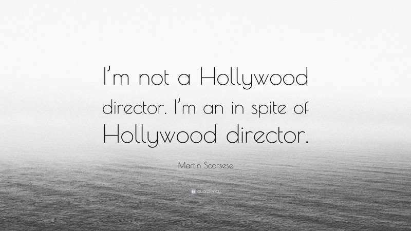 Martin Scorsese Quote: “I’m not a Hollywood director. I’m an in spite of Hollywood director.”
