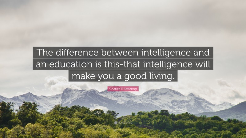 Charles F. Kettering Quote: “The difference between intelligence and an education is this-that intelligence will make you a good living.”